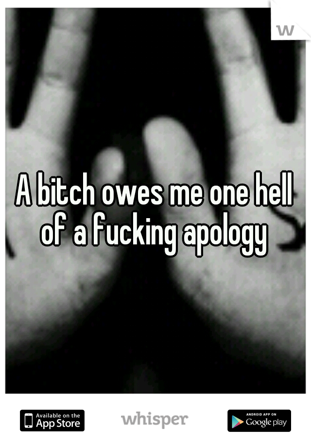A bitch owes me one hell of a fucking apology 