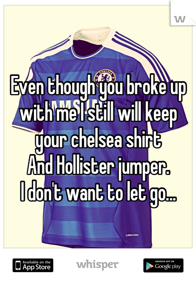 Even though you broke up
with me I still will keep
your chelsea shirt
And Hollister jumper.
I don't want to let go...