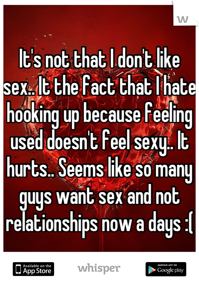 It's not that I don't like sex.. It the fact that I hate hooking up because feeling used doesn't feel sexy.. It hurts.. Seems like so many guys want sex and not relationships now a days :(