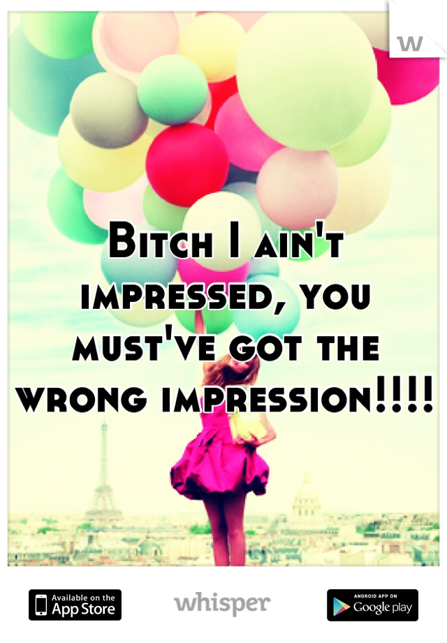 Bitch I ain't impressed, you must've got the wrong impression!!!!