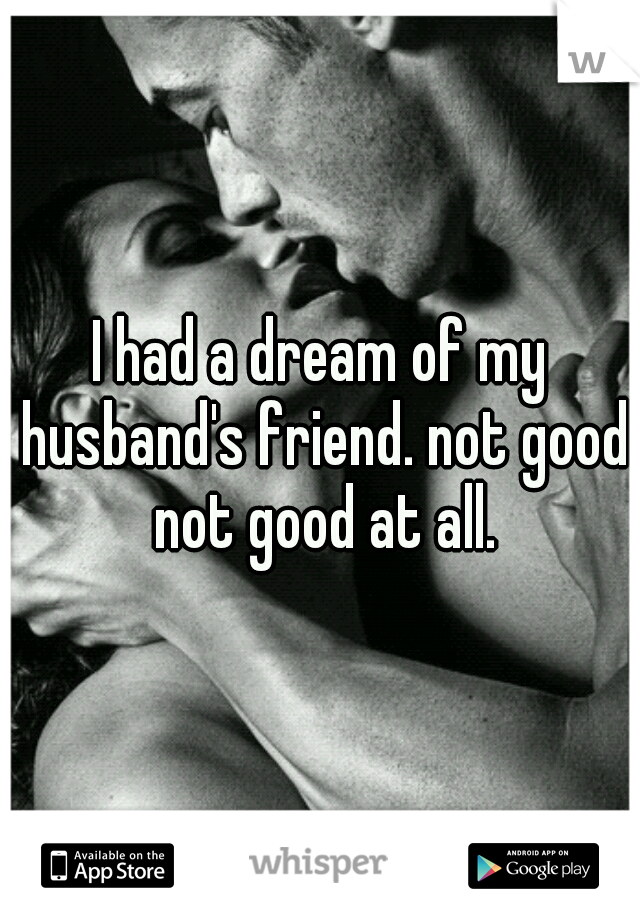 I had a dream of my husband's friend. not good not good at all.