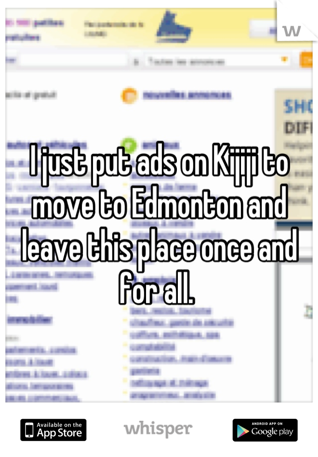 I just put ads on Kijiji to move to Edmonton and leave this place once and for all. 