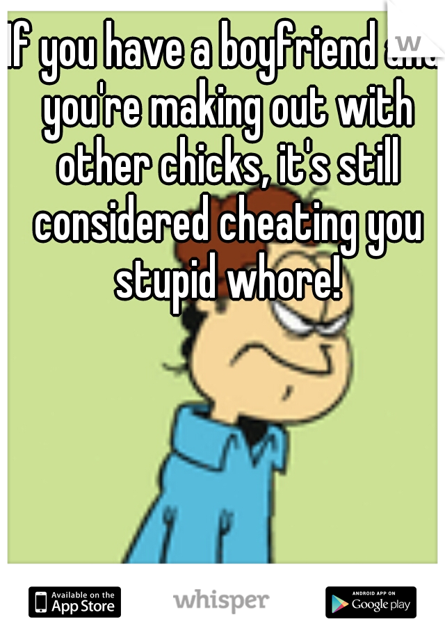 If you have a boyfriend and you're making out with other chicks, it's still considered cheating you stupid whore!