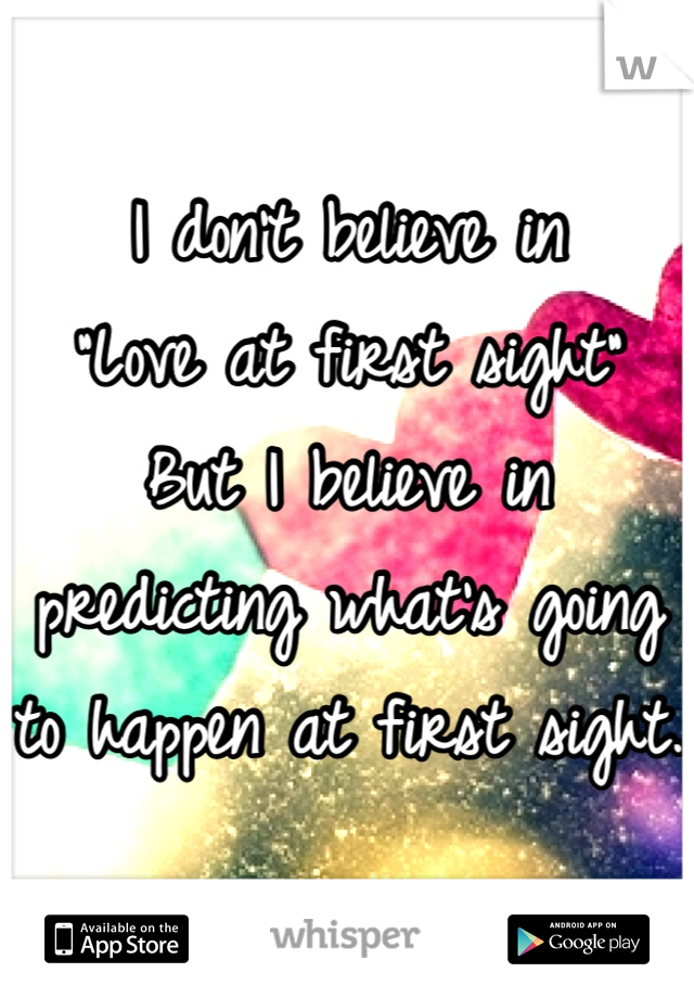 I don't believe in
"Love at first sight"
But I believe in predicting what's going to happen at first sight.