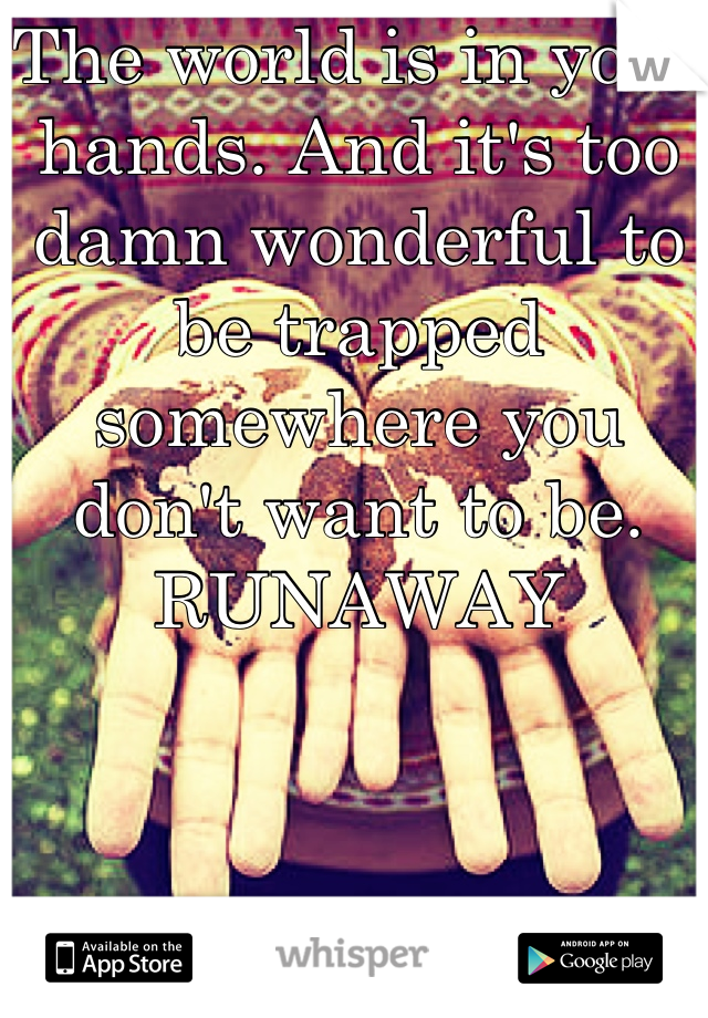 The world is in your hands. And it's too damn wonderful to be trapped somewhere you don't want to be. RUNAWAY