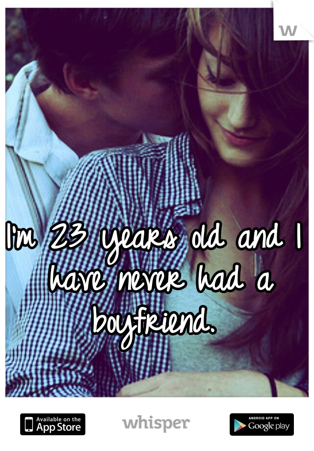 I'm 23 years old and I have never had a boyfriend. 