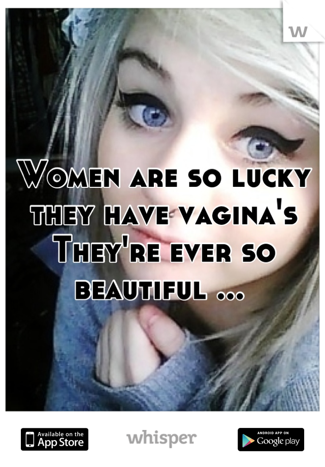 Women are so lucky they have vagina's
They're ever so beautiful ... 