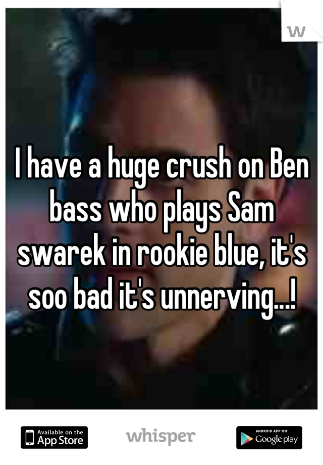 I have a huge crush on Ben bass who plays Sam swarek in rookie blue, it's soo bad it's unnerving...!