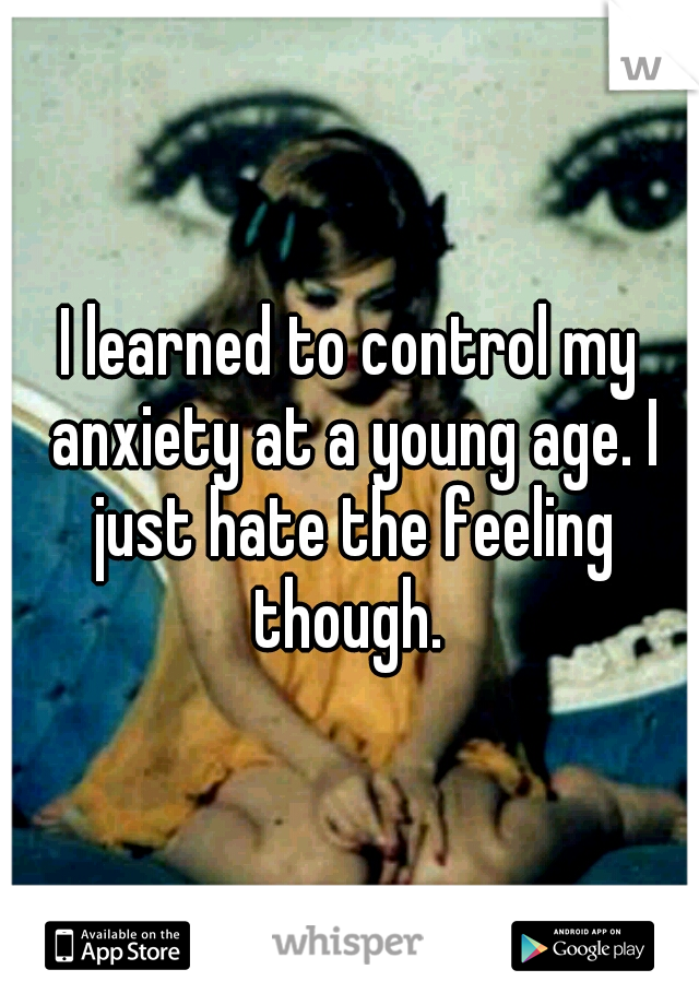 I learned to control my anxiety at a young age. I just hate the feeling though. 