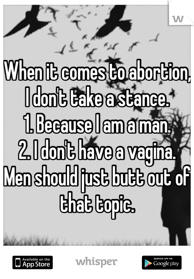 When it comes to abortion, I don't take a stance.
1. Because I am a man.
2. I don't have a vagina.
Men should just butt out of that topic.