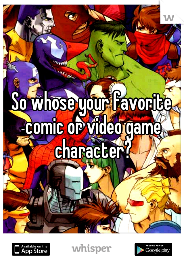 So whose your favorite comic or video game character?