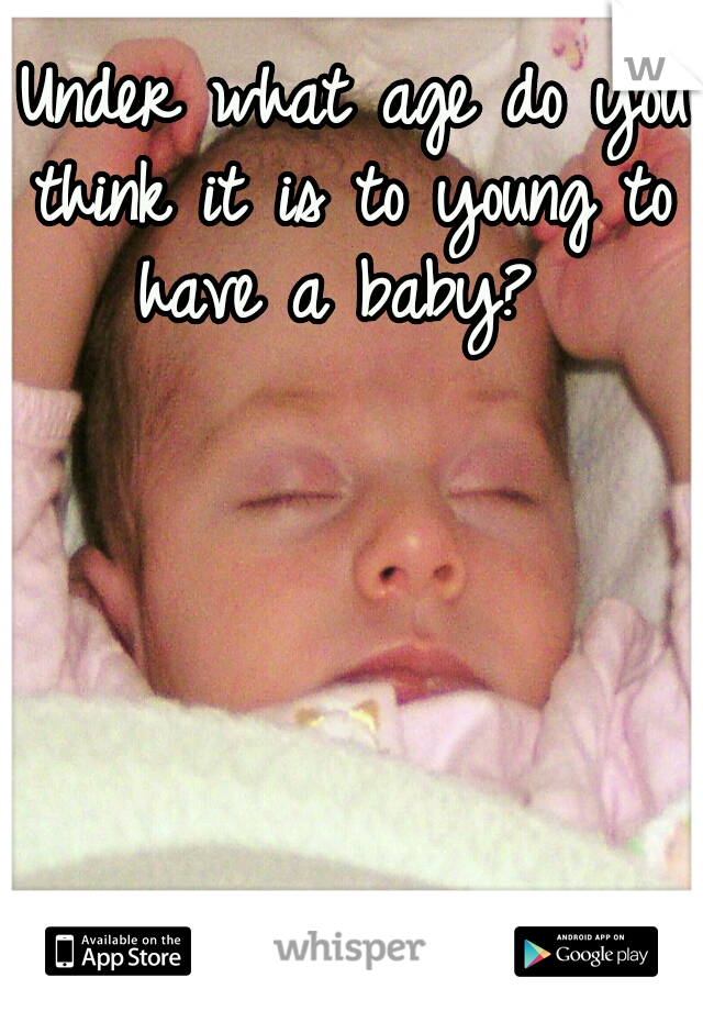  Under what age do you think it is to young to have a baby? 