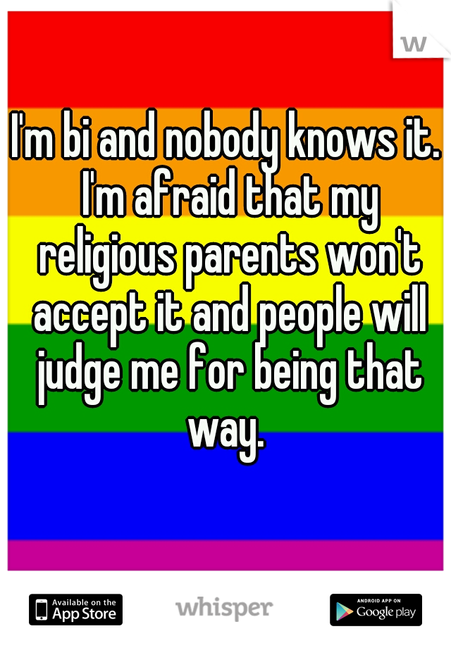 I'm bi and nobody knows it. I'm afraid that my religious parents won't accept it and people will judge me for being that way. 