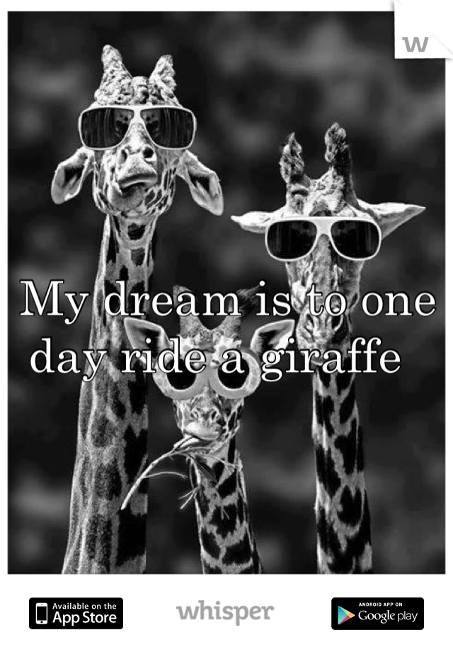 My dream is to one day ride a giraffe  