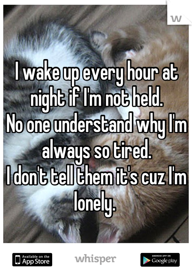 I wake up every hour at night if I'm not held. 
No one understand why I'm always so tired. 
I don't tell them it's cuz I'm lonely. 