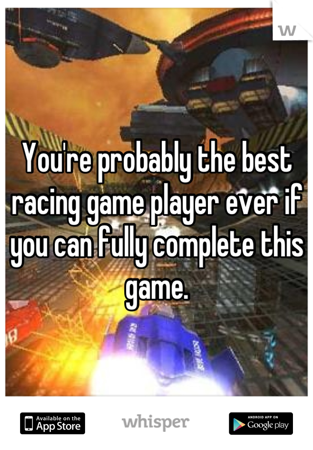 You're probably the best racing game player ever if you can fully complete this game.