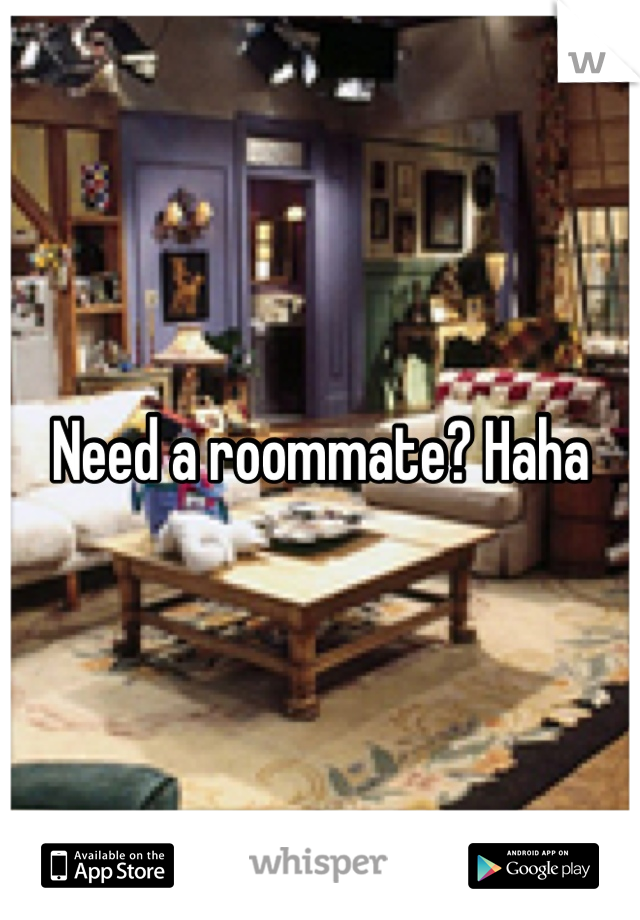 Need a roommate? Haha
