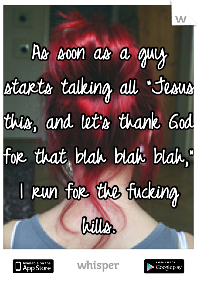 As soon as a guy starts talking all "Jesus this, and let's thank God for that blah blah blah," I run for the fucking hills.