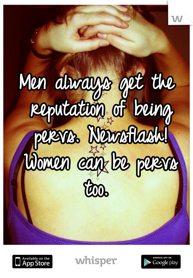 Men always get the reputation of being pervs. Newsflash! Women can be pervs too. 