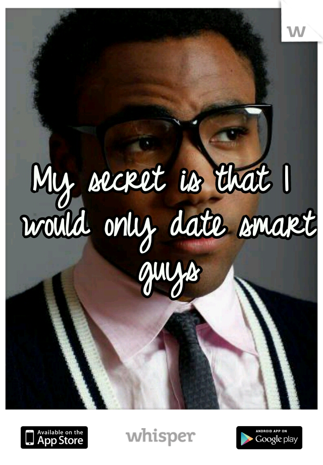 My secret is that I would only date smart guys