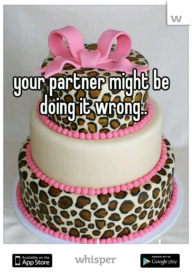 your partner might be doing it wrong..