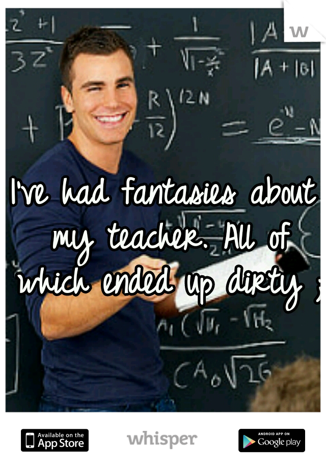 I've had fantasies about my teacher. All of which ended up dirty ;)