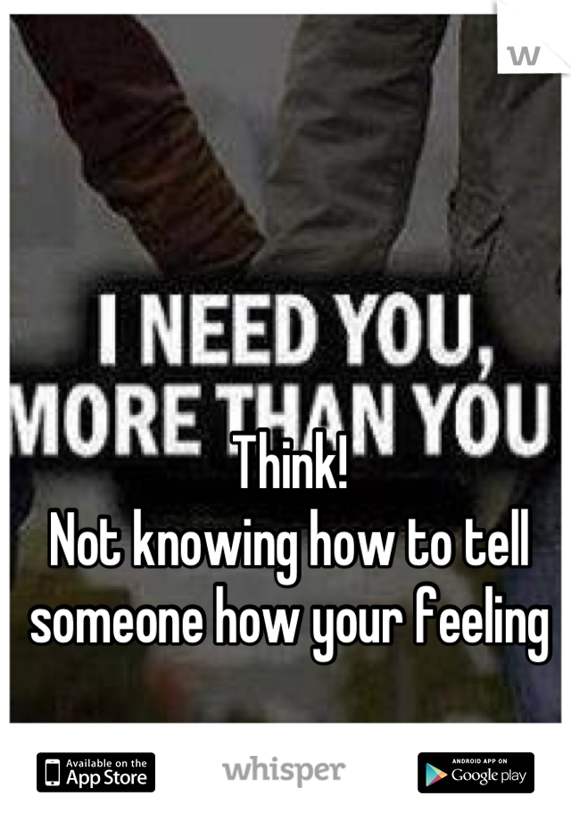 Think!
Not knowing how to tell someone how your feeling