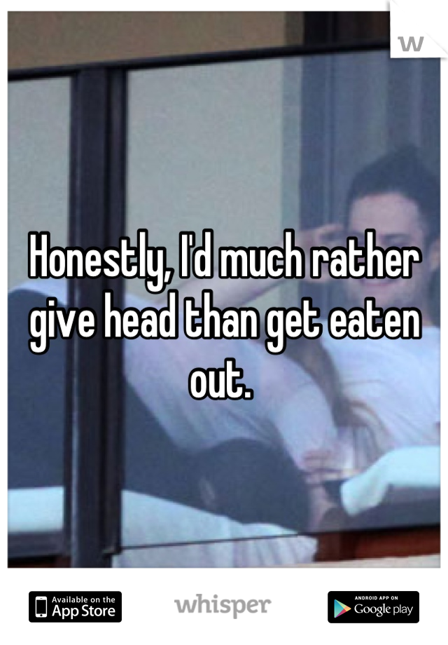 Honestly, I'd much rather give head than get eaten out. 