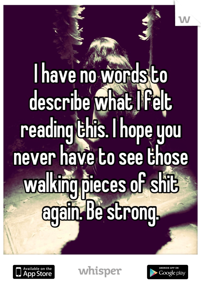 I have no words to describe what I felt reading this. I hope you never have to see those walking pieces of shit again. Be strong.