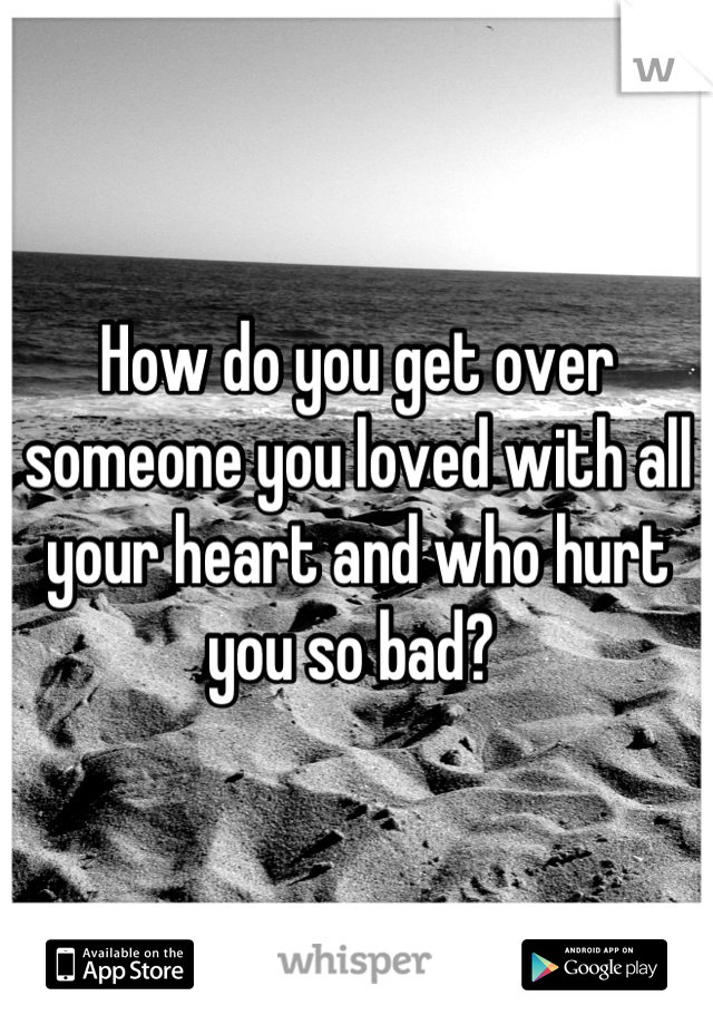 How do you get over someone you loved with all your heart and who hurt you so bad? 