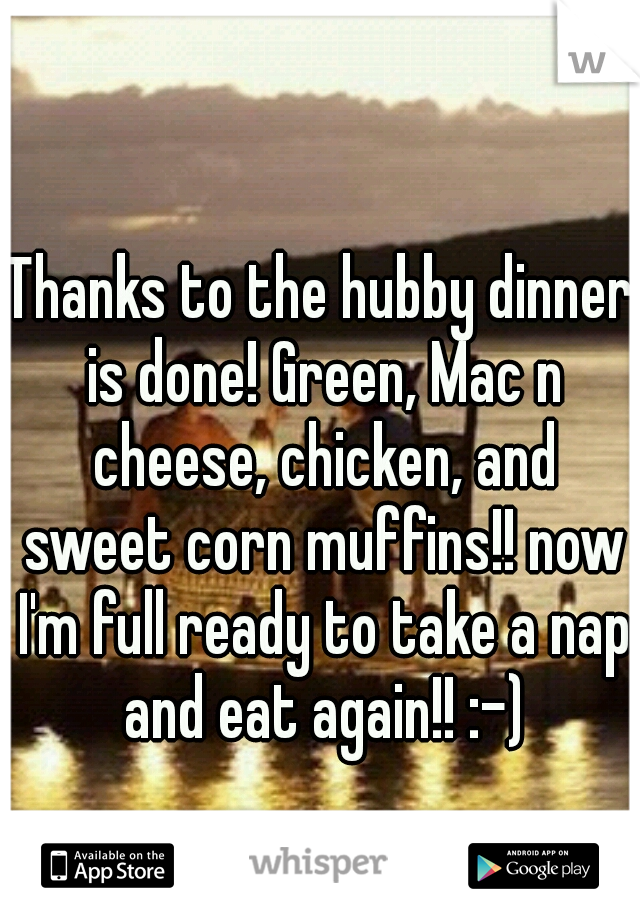 Thanks to the hubby dinner is done! Green, Mac n cheese, chicken, and sweet corn muffins!! now I'm full ready to take a nap and eat again!! :-)