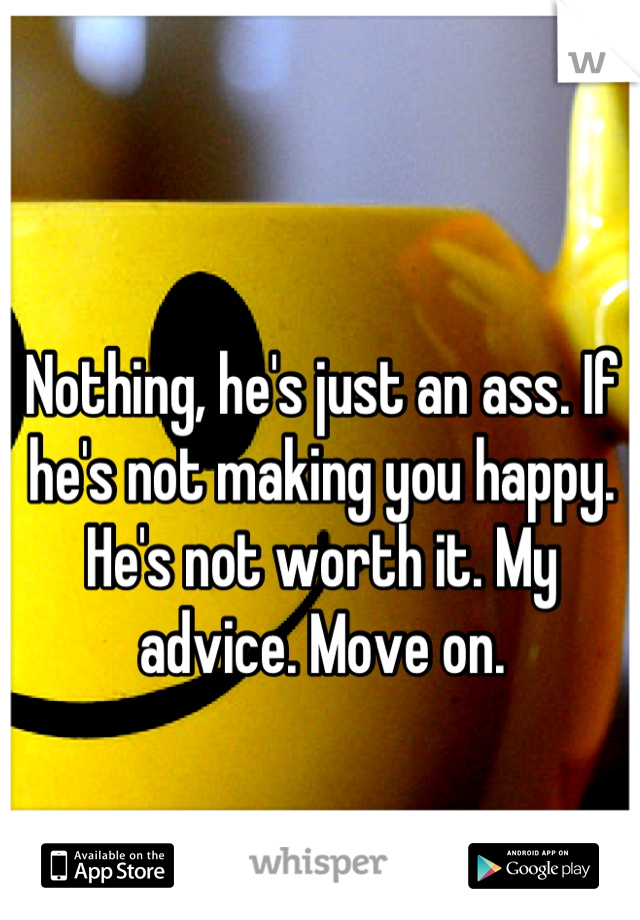 Nothing, he's just an ass. If he's not making you happy. He's not worth it. My advice. Move on.