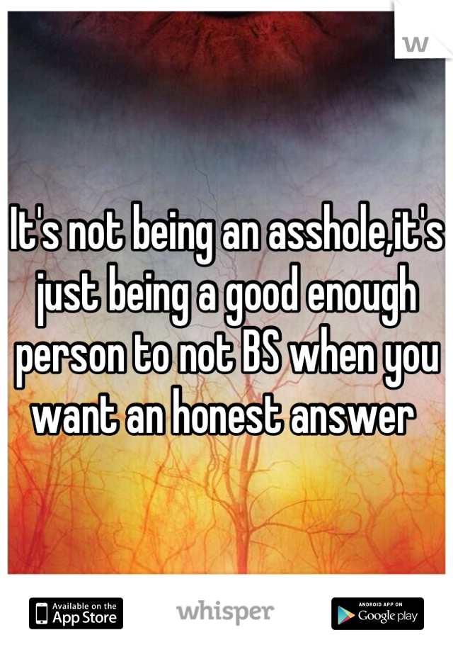 It's not being an asshole,it's just being a good enough person to not BS when you want an honest answer 