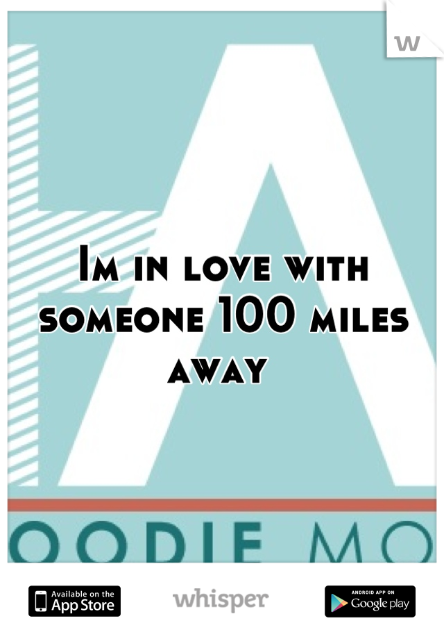 Im in love with someone 100 miles away 