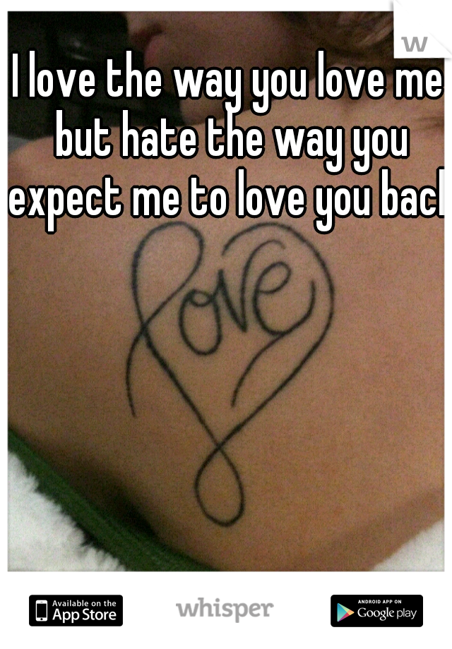 I love the way you love me but hate the way you expect me to love you back