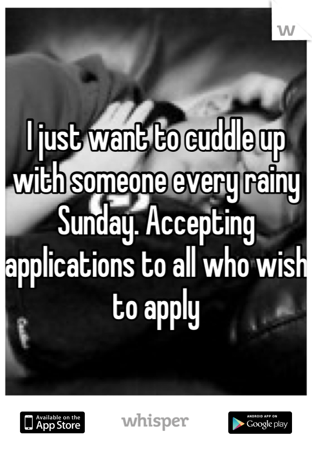 I just want to cuddle up with someone every rainy Sunday. Accepting applications to all who wish to apply