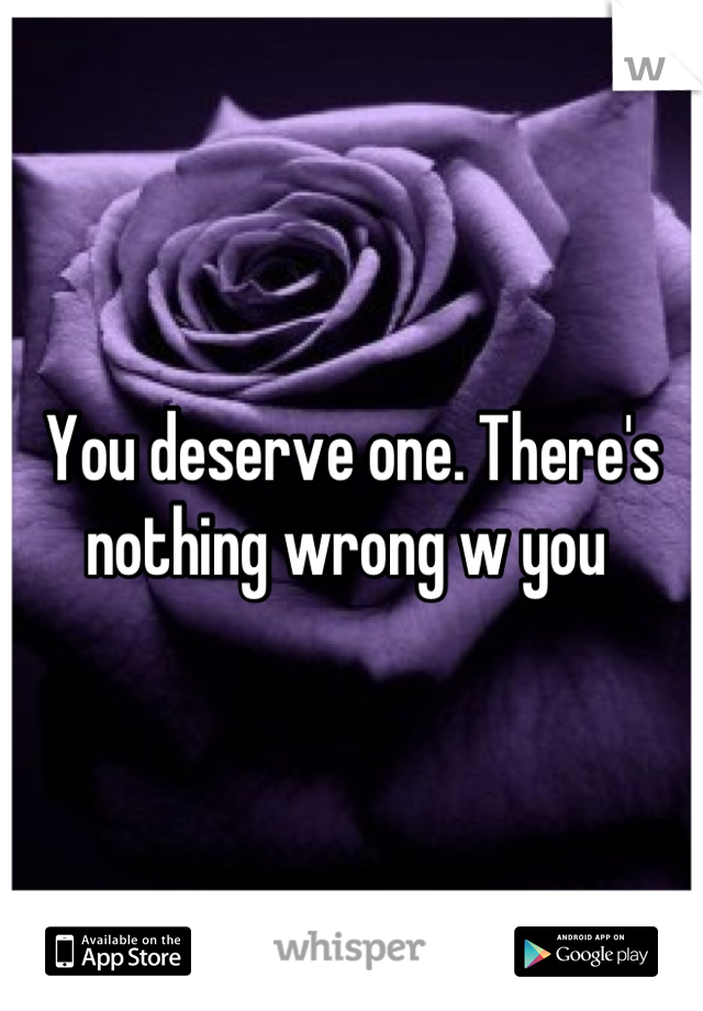 You deserve one. There's nothing wrong w you 