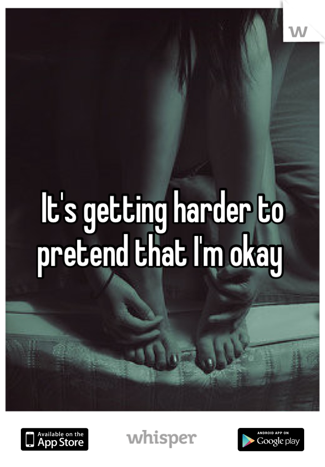 It's getting harder to pretend that I'm okay 