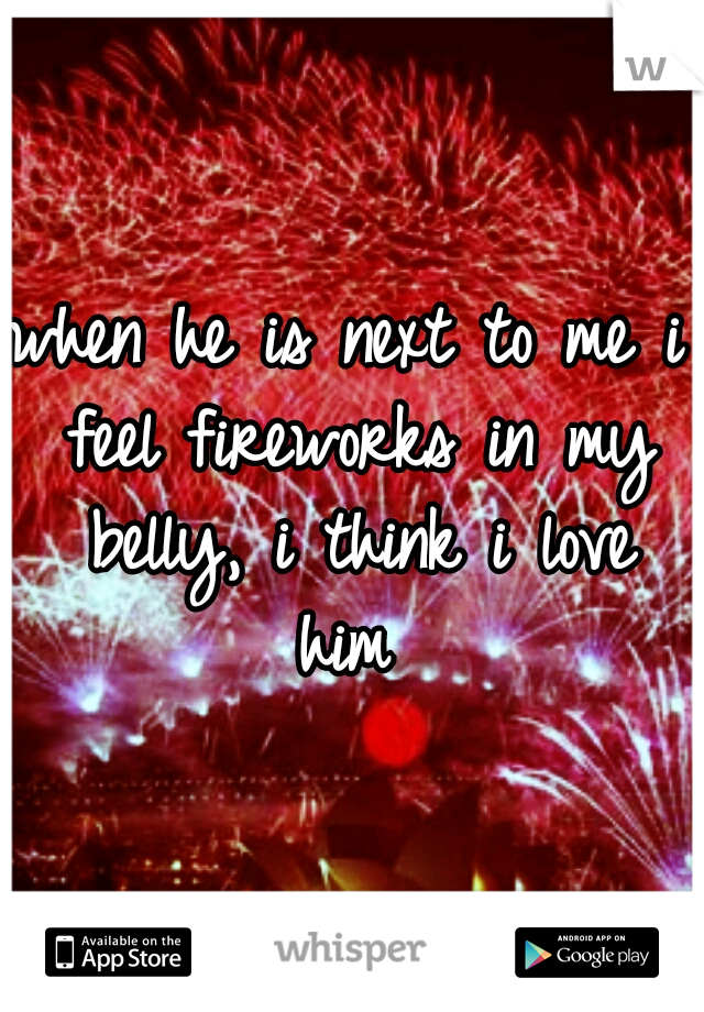 when he is next to me i feel fireworks in my belly, i think i love him 