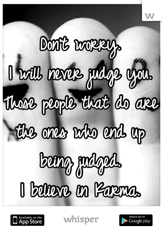 Don't worry.
I will never judge you.
Those people that do are the ones who end up being judged.
I believe in Karma.