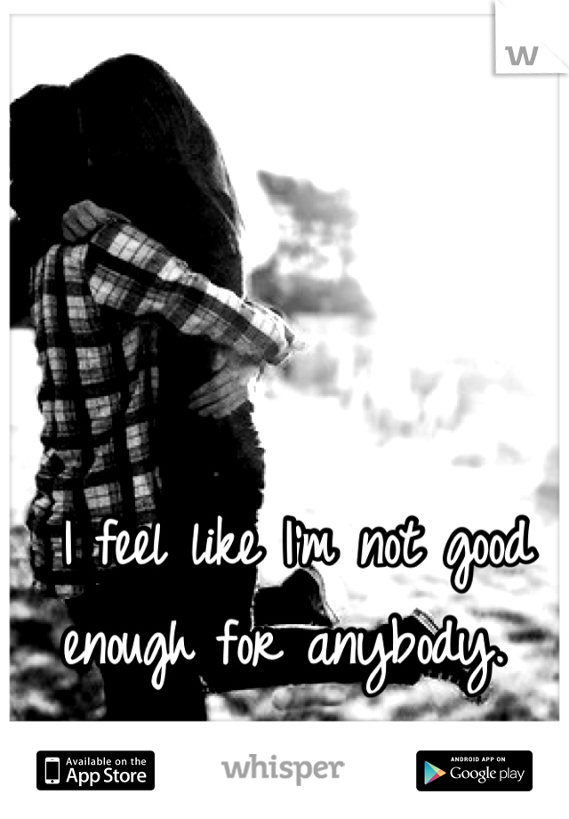 I feel like I'm not good enough for anybody. 
