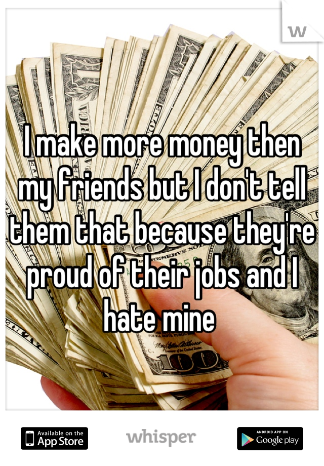 I make more money then my friends but I don't tell them that because they're proud of their jobs and I hate mine 
