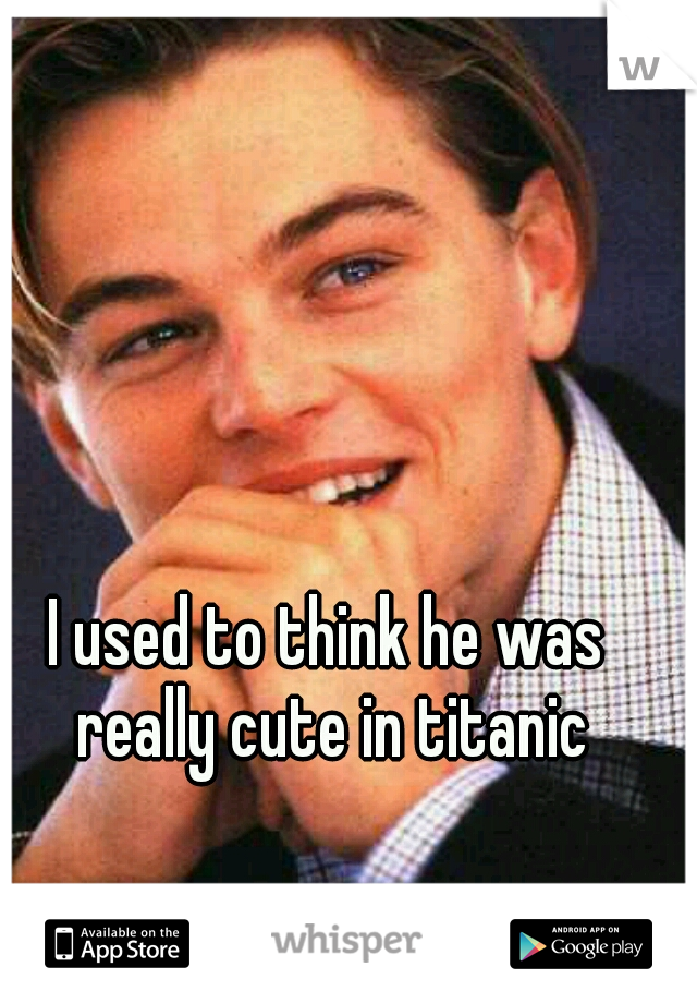 I used to think he was really cute in titanic