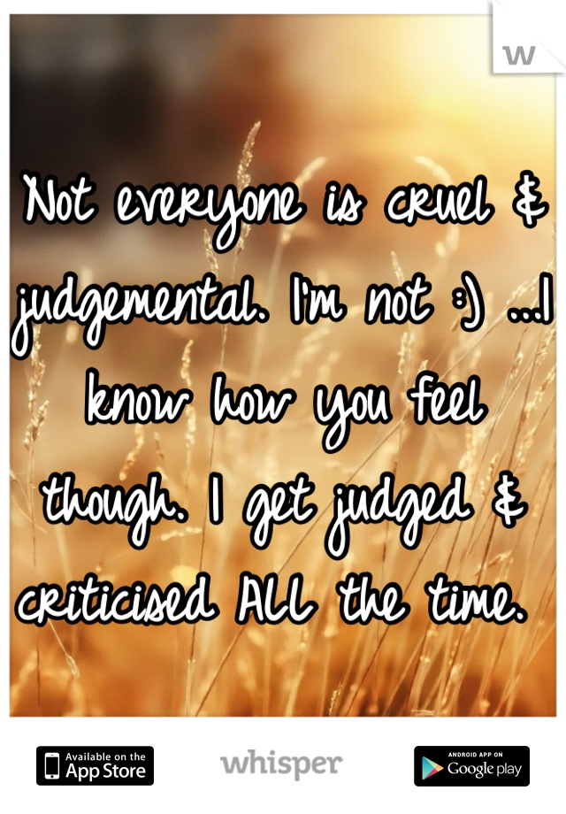 Not everyone is cruel & judgemental. I'm not :) ...I know how you feel though. I get judged & criticised ALL the time. 