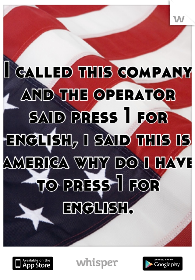 I called this company and the operator said press 1 for english, i said this is america why do i have to press 1 for english.