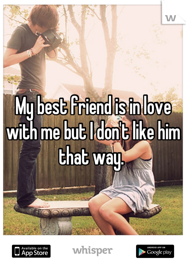 My best friend is in love with me but I don't like him that way. 