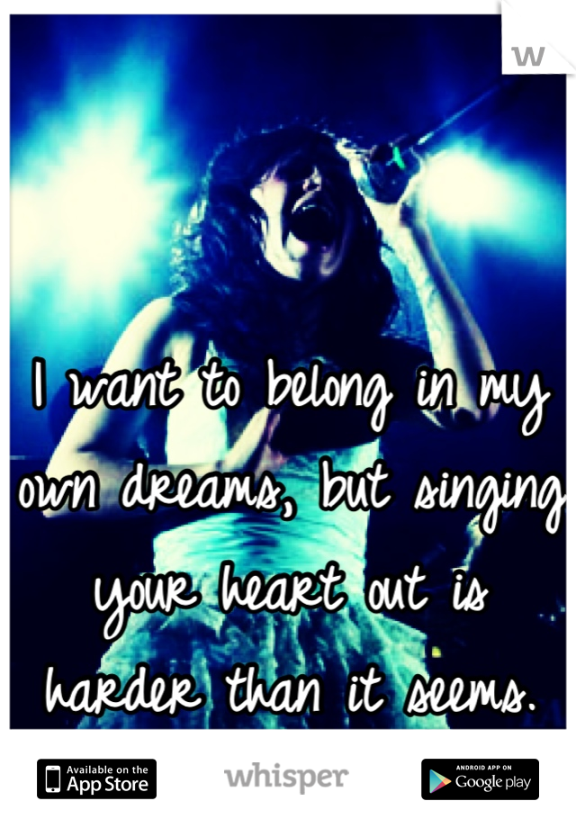 I want to belong in my own dreams, but singing your heart out is harder than it seems.