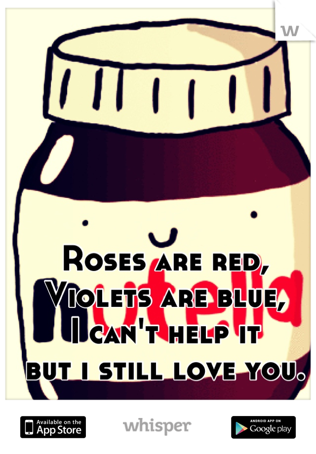 Roses are red,
Violets are blue,
I can't help it
but i still love you.
