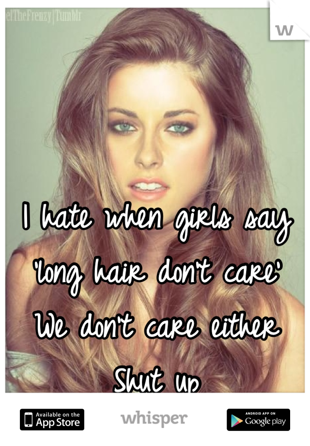 I hate when girls say 'long hair don't care' 
We don't care either
Shut up