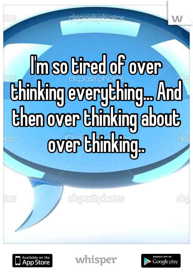 I'm so tired of over thinking everything... And then over thinking about over thinking..